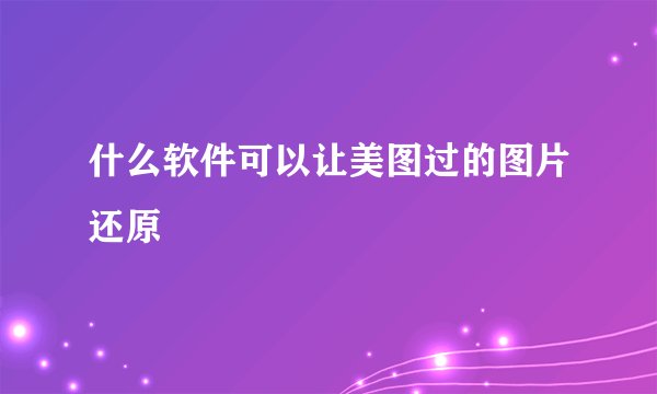 什么软件可以让美图过的图片还原