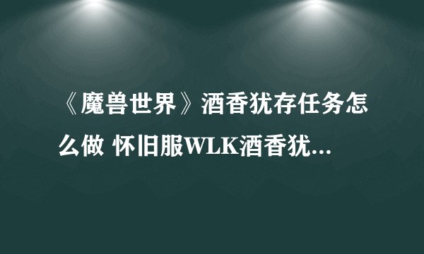 《魔兽世界》酒香犹存任务怎么做 怀旧服WLK酒香犹存任务攻略