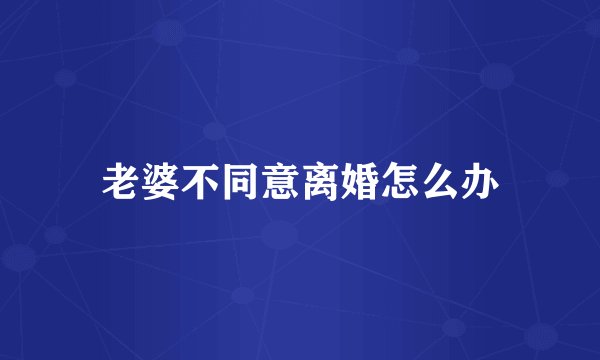 老婆不同意离婚怎么办