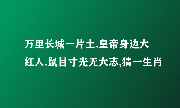 万里长城一片土,皇帝身边大红人,鼠目寸光无大志,猜一生肖