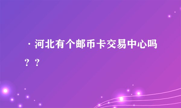 ·河北有个邮币卡交易中心吗？？