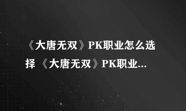 《大唐无双》PK职业怎么选择 《大唐无双》PK职业选择攻略