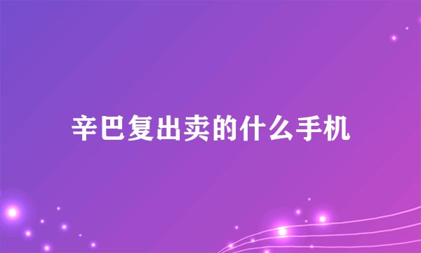 辛巴复出卖的什么手机