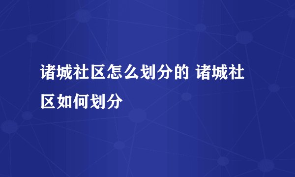 诸城社区怎么划分的 诸城社区如何划分