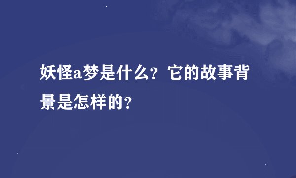 妖怪a梦是什么？它的故事背景是怎样的？