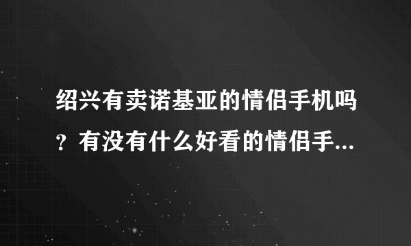绍兴有卖诺基亚的情侣手机吗？有没有什么好看的情侣手机、要是可靠的品牌、