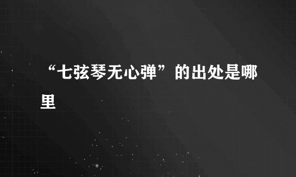 “七弦琴无心弹”的出处是哪里