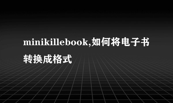 minikillebook,如何将电子书转换成格式