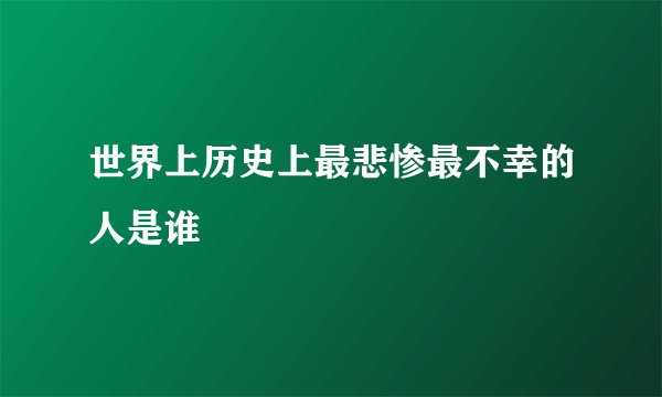 世界上历史上最悲惨最不幸的人是谁