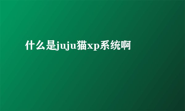 什么是juju猫xp系统啊