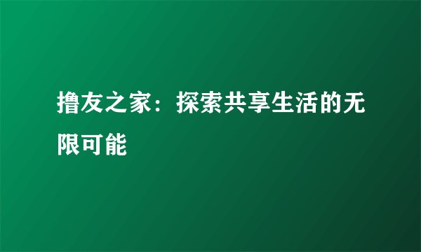 撸友之家：探索共享生活的无限可能