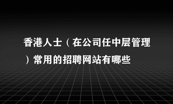 香港人士（在公司任中层管理）常用的招聘网站有哪些