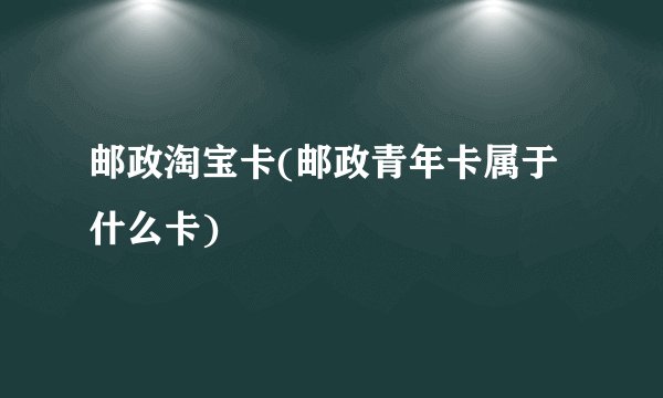 邮政淘宝卡(邮政青年卡属于什么卡)