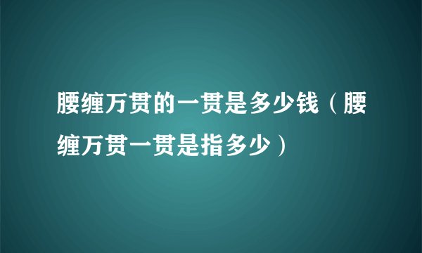 腰缠万贯的一贯是多少钱（腰缠万贯一贯是指多少）
