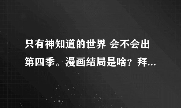 只有神知道的世界 会不会出第四季。漫画结局是啥？拜托各位大神