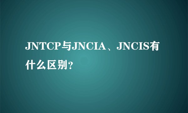 JNTCP与JNCIA、JNCIS有什么区别？