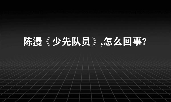 陈漫《少先队员》,怎么回事?