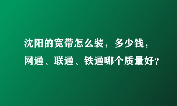 沈阳的宽带怎么装，多少钱，网通、联通、铁通哪个质量好？