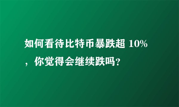 如何看待比特币暴跌超 10%，你觉得会继续跌吗？