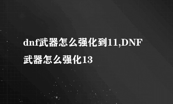 dnf武器怎么强化到11,DNF武器怎么强化13