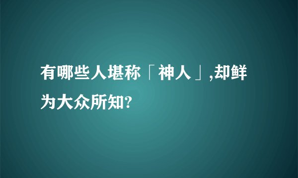 有哪些人堪称「神人」,却鲜为大众所知?