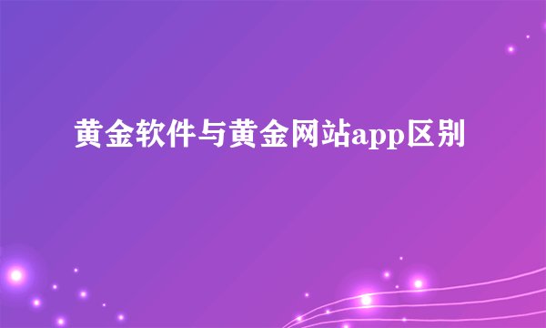 黄金软件与黄金网站app区别