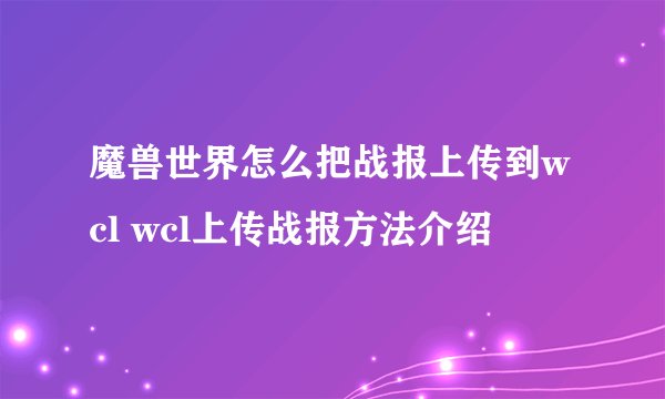 魔兽世界怎么把战报上传到wcl wcl上传战报方法介绍