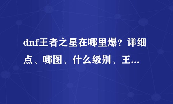 dnf王者之星在哪里爆?详细点、哪图、什么级别、王的还是普通?...