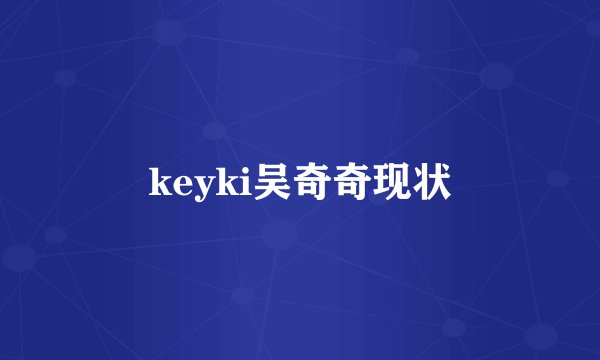 keyki吴奇奇现状