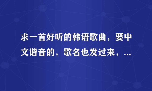 求一首好听的韩语歌曲，要中文谐音的，歌名也发过来，给你好评。
