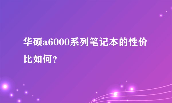 华硕a6000系列笔记本的性价比如何？