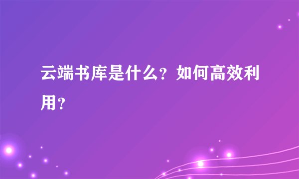 云端书库是什么？如何高效利用？
