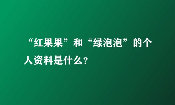 “红果果”和“绿泡泡”的个人资料是什么？