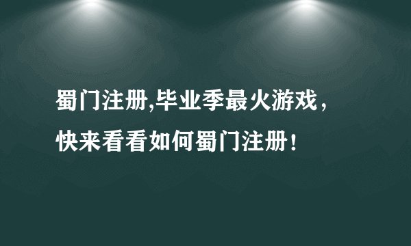 蜀门注册,毕业季最火游戏，快来看看如何蜀门注册！