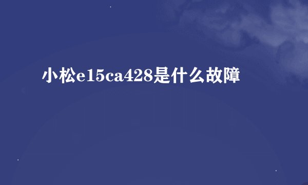 小松e15ca428是什么故障