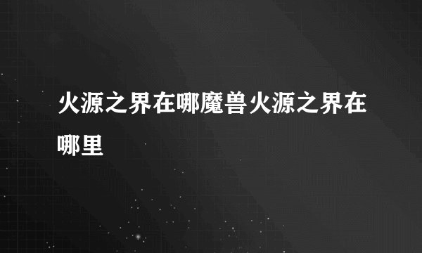 火源之界在哪魔兽火源之界在哪里
