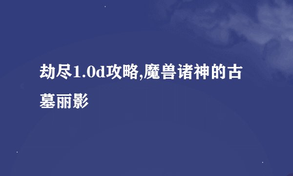 劫尽1.0d攻略,魔兽诸神的古墓丽影