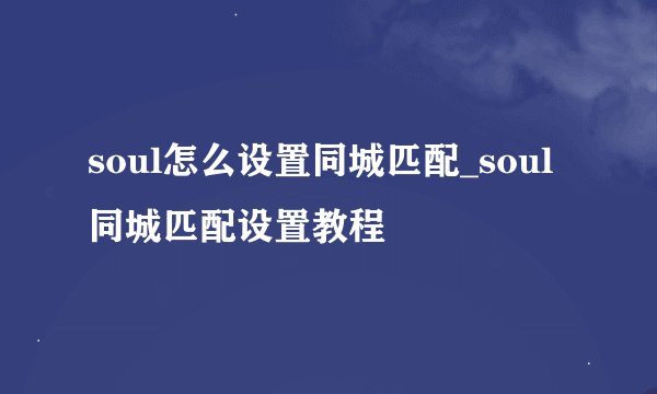 soul怎么设置同城匹配_soul同城匹配设置教程
