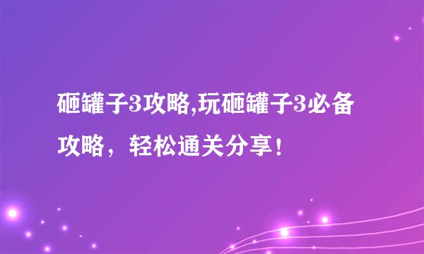 砸罐子3攻略,玩砸罐子3必备攻略，轻松通关分享！