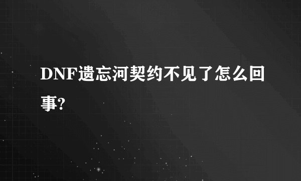 DNF遗忘河契约不见了怎么回事?