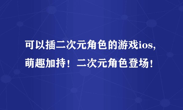 可以插二次元角色的游戏ios,萌趣加持！二次元角色登场！