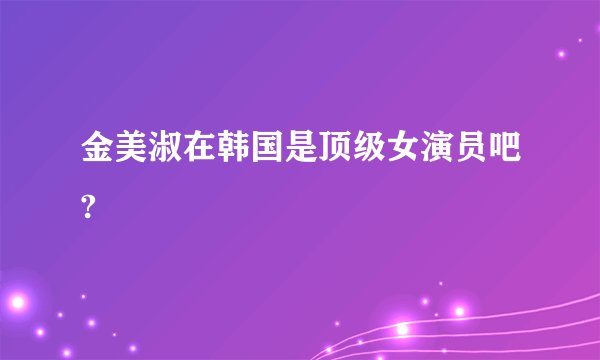金美淑在韩国是顶级女演员吧?