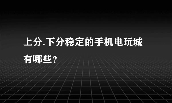 上分.下分稳定的手机电玩城有哪些？