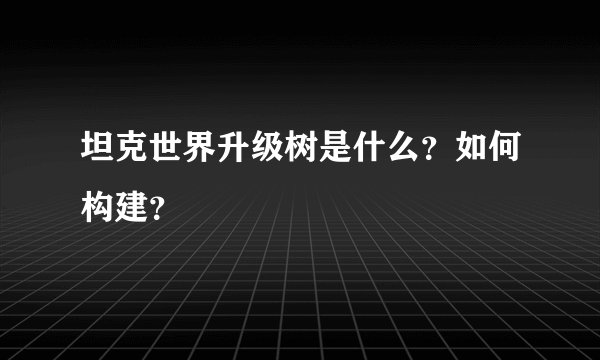 坦克世界升级树是什么？如何构建？