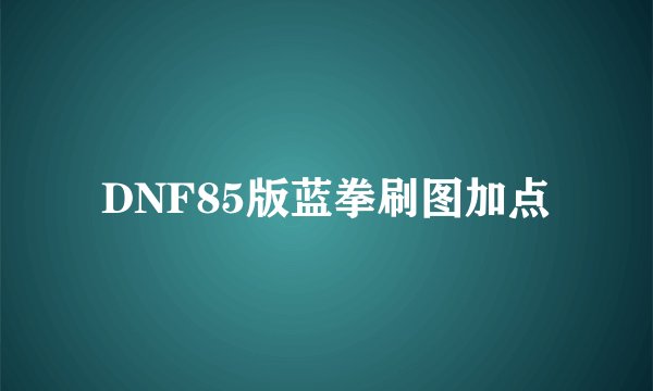DNF85版蓝拳刷图加点