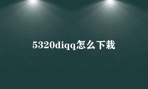 5320diqq怎么下栽