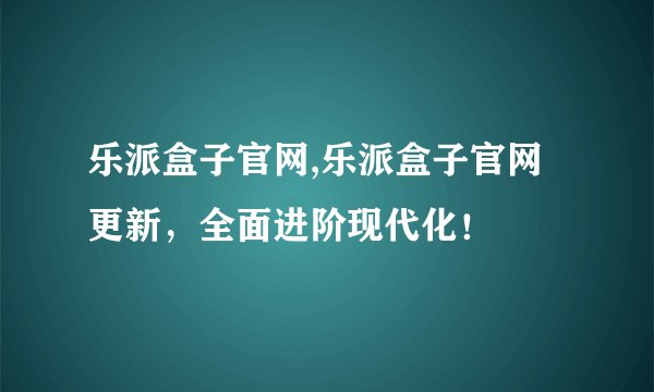 乐派盒子官网,乐派盒子官网更新，全面进阶现代化！