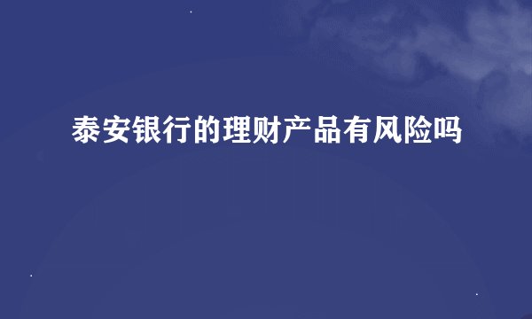 泰安银行的理财产品有风险吗