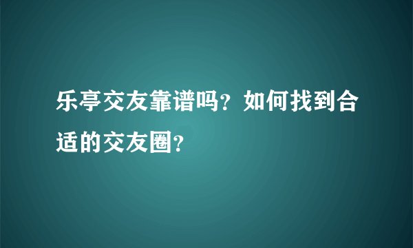 乐亭交友靠谱吗？如何找到合适的交友圈？