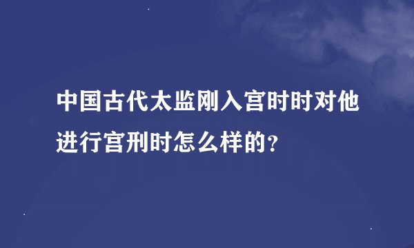 中国古代太监刚入宫时时对他进行宫刑时怎么样的？